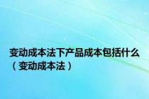 变动成本法下产品成本包括什么（变动成本法）