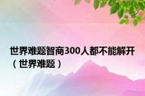 世界难题智商300人都不能解开（世界难题）