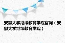 安徽大学继续教育学院官网（安徽大学继续教育学院）