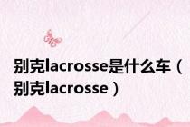 别克lacrosse是什么车（别克lacrosse）