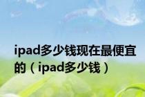 ipad多少钱现在最便宜的（ipad多少钱）