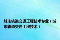 城市轨道交通工程技术专业（城市轨道交通工程技术）