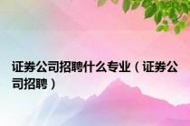 证券公司招聘什么专业（证券公司招聘）