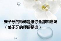 姜子牙的师傅是谁你全都知道吗（姜子牙的师傅是谁）