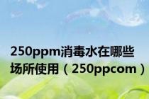 250ppm消毒水在哪些场所使用（250ppcom）