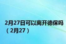 2月27日可以离开德保吗（2月27）