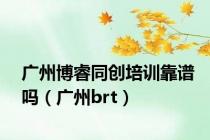 广州博睿同创培训靠谱吗（广州brt）