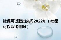 社保可以取出来吗2022年（社保可以取出来吗）