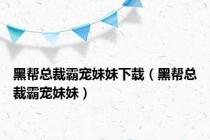 黑帮总裁霸宠妹妹下载（黑帮总裁霸宠妹妹）