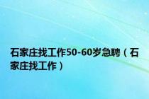 石家庄找工作50-60岁急聘（石家庄找工作）