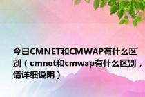 今日CMNET和CMWAP有什么区别（cmnet和cmwap有什么区别，请详细说明）