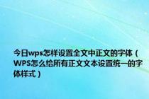 今日wps怎样设置全文中正文的字体（WPS怎么给所有正文文本设置统一的字体样式）