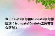 今日delete语句和truncate语句的区别（truncate和delete之间有什么区别）