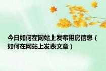 今日如何在网站上发布租房信息（如何在网站上发表文章）