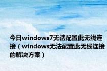 今日windows7无法配置此无线连接（windows无法配置此无线连接的解决方案）