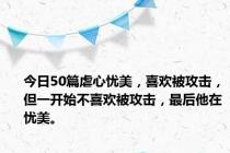 今日50篇虐心忧美，喜欢被攻击，但一开始不喜欢被攻击，最后他在忧美。