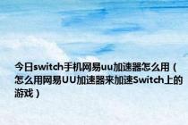 今日switch手机网易uu加速器怎么用（怎么用网易UU加速器来加速Switch上的游戏）