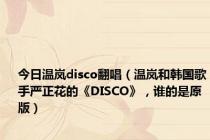 今日温岚disco翻唱（温岚和韩国歌手严正花的《DISCO》，谁的是原版）