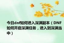 今日dnf如何进入深渊副本（DNF如何开启深渊任务，进入到深渊当中）