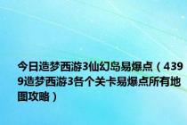 今日造梦西游3仙幻岛易爆点（4399造梦西游3各个关卡易爆点所有地图攻略）