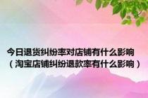 今日退货纠纷率对店铺有什么影响（淘宝店铺纠纷退款率有什么影响）