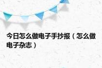 今日怎么做电子手抄报（怎么做电子杂志）