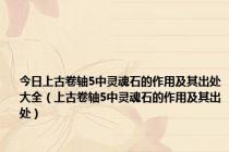 今日上古卷轴5中灵魂石的作用及其出处大全（上古卷轴5中灵魂石的作用及其出处）