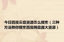 今日百度云盘资源怎么搜索（三种方法教你搜索百度网盘庞大资源）