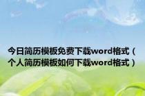 今日简历模板免费下载word格式（个人简历模板如何下载word格式）