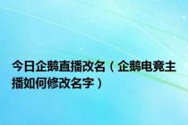 今日企鹅直播改名（企鹅电竞主播如何修改名字）