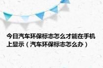 今日汽车环保标志怎么才能在手机上显示（汽车环保标志怎么办）