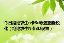 今日绝地求生n卡3d设置图像锐化（绝地求生N卡3D设置）