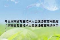 今日河南省专业技术人员继续教育网题库（河南省专业技术人员继续教育网络学习）