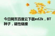 今日网页百度云下载ed2k，BT种子，磁性链接