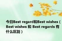 今日Best regard和Best wishes（Best wishes 和 Best regards 有什么区别）