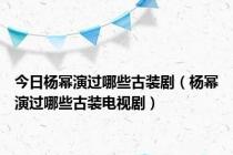 今日杨幂演过哪些古装剧（杨幂演过哪些古装电视剧）