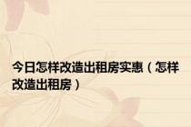 今日怎样改造出租房实惠（怎样改造出租房）