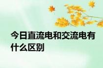 今日直流电和交流电有什么区别