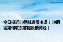 今日投诉58同城客服电话（58同城如何联系客服反馈问题）