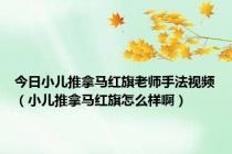 今日小儿推拿马红旗老师手法视频（小儿推拿马红旗怎么样啊）