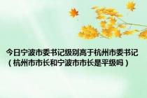 今日宁波市委书记级别高于杭州市委书记（杭州市市长和宁波市市长是平级吗）