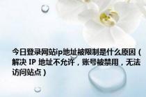 今日登录网站ip地址被限制是什么原因（解决 IP 地址不允许，账号被禁用，无法访问站点）