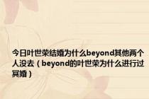 今日叶世荣结婚为什么beyond其他两个人没去（beyond的叶世荣为什么进行过冥婚）