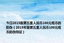 今日2015版第五套人民币100元纸币的防伪（2015年版第五套人民币100元纸币防伪特征）