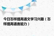 今日怎样提高语文学习兴趣（怎样提高语言能力）