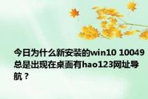 今日为什么新安装的win10 10049总是出现在桌面有hao123网址导航？