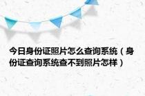 今日身份证照片怎么查询系统（身份证查询系统查不到照片怎样）