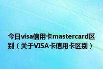 今日visa信用卡mastercard区别（关于VISA卡信用卡区别）