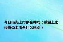 今日借壳上市是合并吗（重组上市和借壳上市有什么区别）