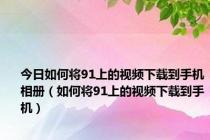 今日如何将91上的视频下载到手机相册（如何将91上的视频下载到手机）